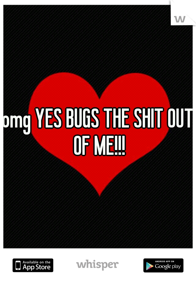 omg YES BUGS THE SHIT OUT OF ME!!!