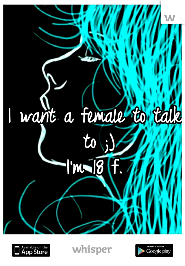 I want a female to talk to ;)
I'm 18 f.