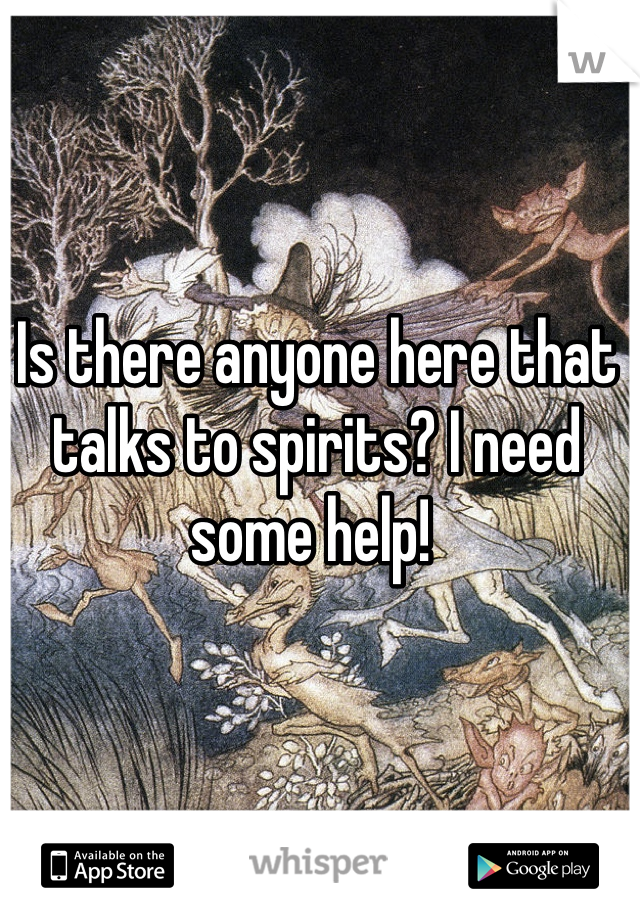 Is there anyone here that talks to spirits? I need some help! 