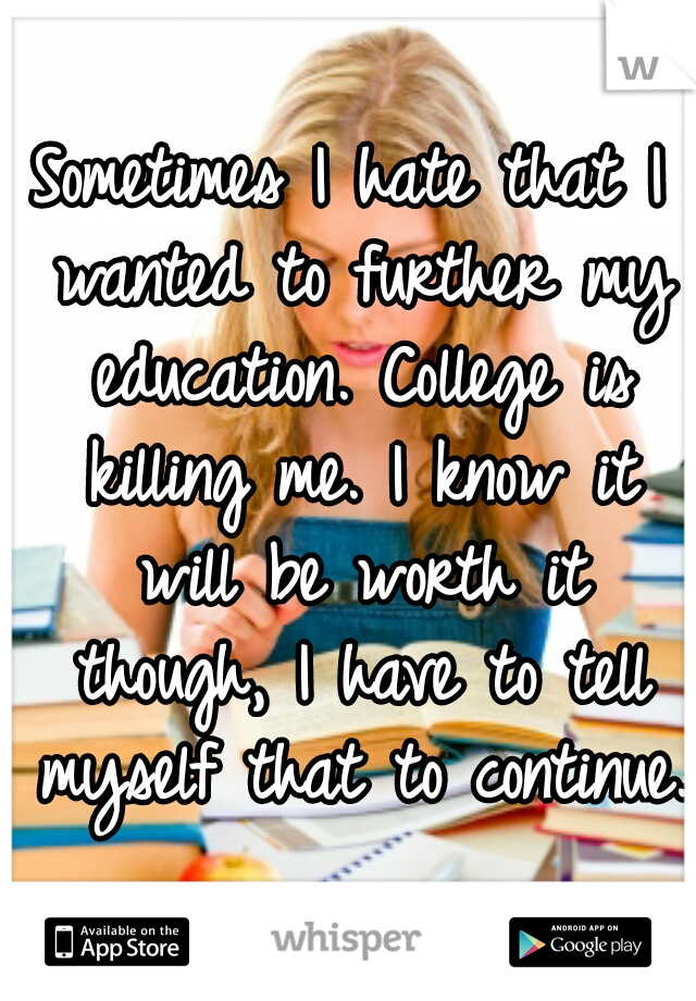 Sometimes I hate that I wanted to further my education. College is killing me. I know it will be worth it though, I have to tell myself that to continue. 