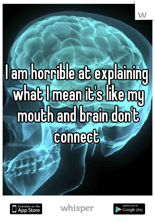 I am horrible at explaining what I mean it's like my mouth and brain don't connect 