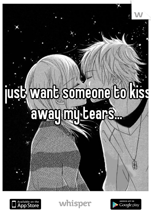 I just want someone to kiss away my tears...