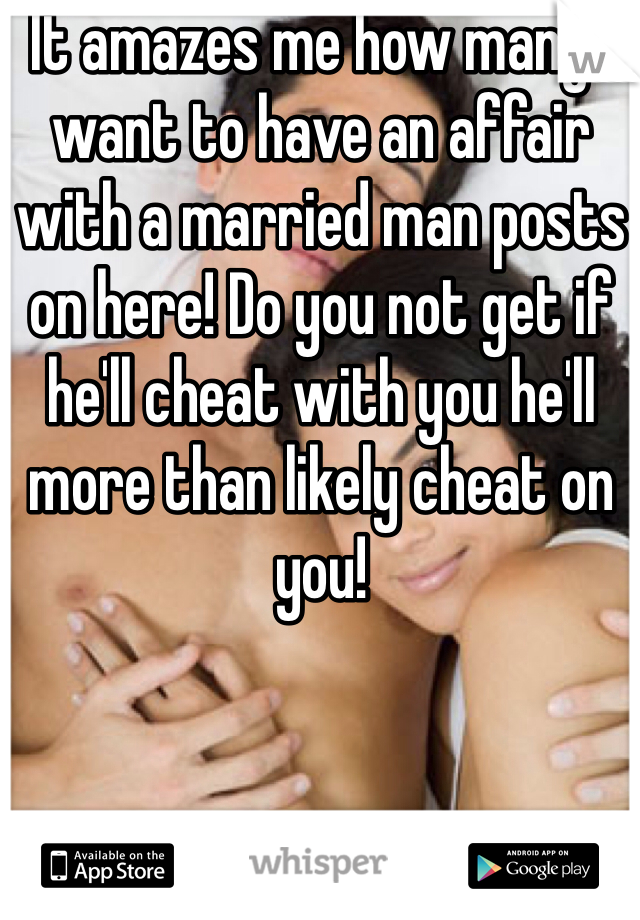 It amazes me how many I want to have an affair with a married man posts on here! Do you not get if he'll cheat with you he'll more than likely cheat on you!  