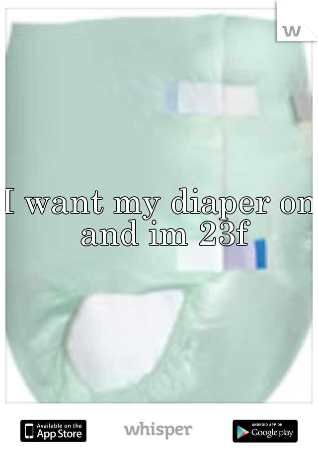 I want my diaper on and im 23f