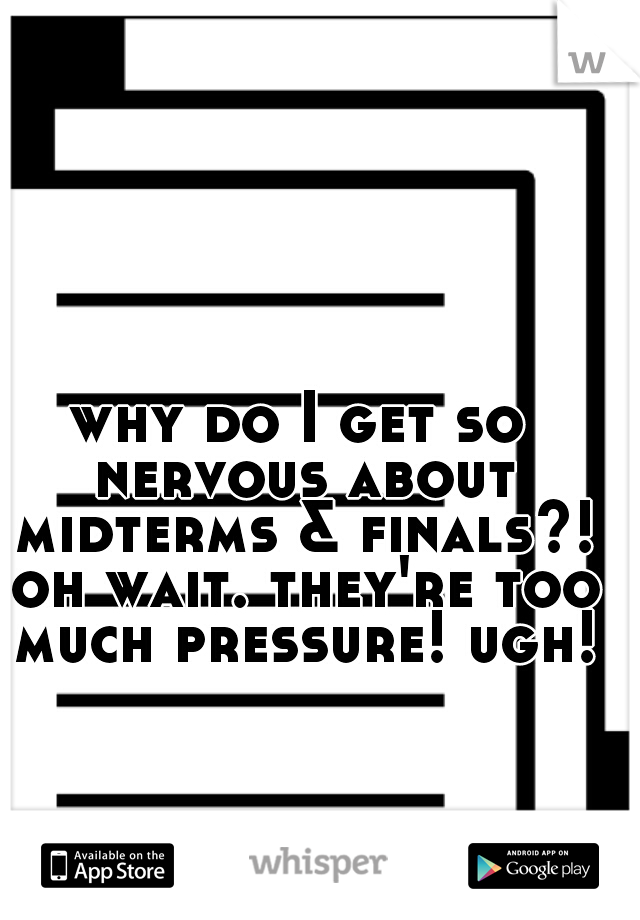 why do I get so nervous about midterms & finals?! oh wait. they're too much pressure! ugh!