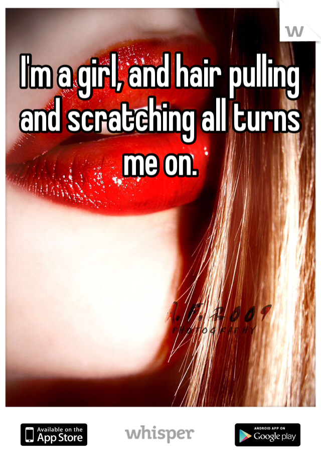 I'm a girl, and hair pulling and scratching all turns me on. 
