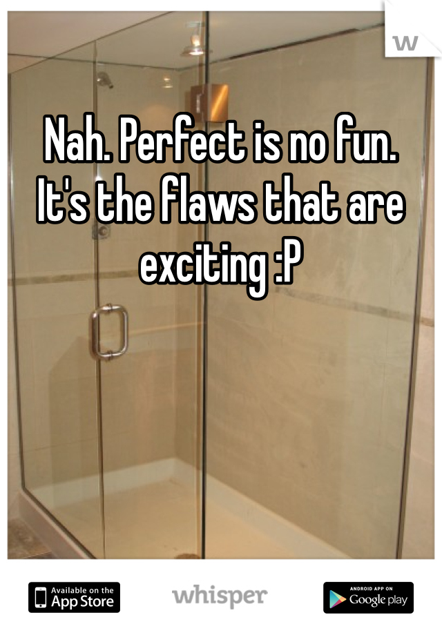 Nah. Perfect is no fun. 
It's the flaws that are exciting :P