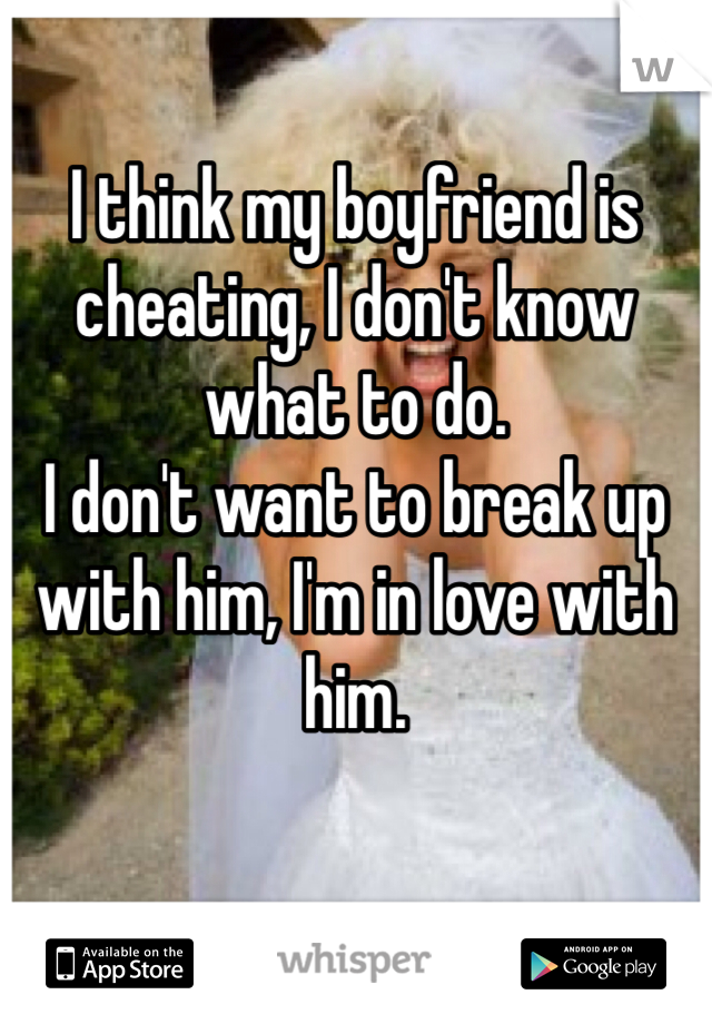 I think my boyfriend is cheating, I don't know what to do.
I don't want to break up with him, I'm in love with him.