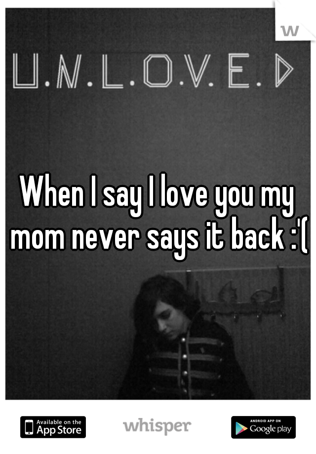 When I say I love you my mom never says it back :'(