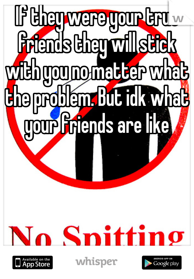 If they were your true friends they will stick with you no matter what the problem. But idk what your friends are like