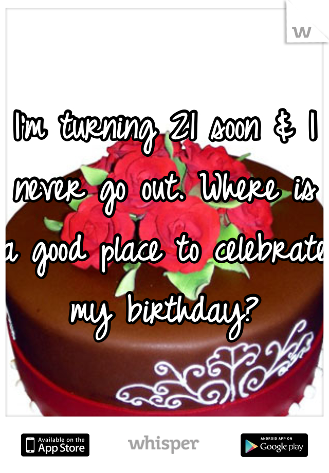 I'm turning 21 soon & I never go out. Where is a good place to celebrate my birthday?