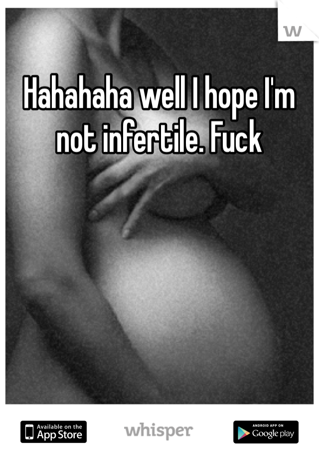 Hahahaha well I hope I'm not infertile. Fuck