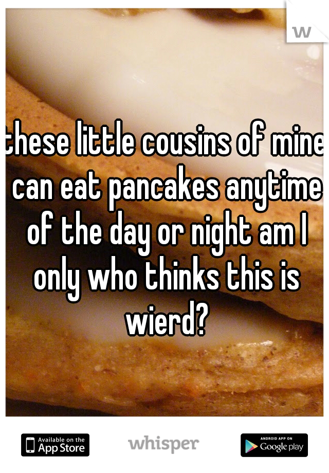 these little cousins of mine can eat pancakes anytime of the day or night am I only who thinks this is wierd?