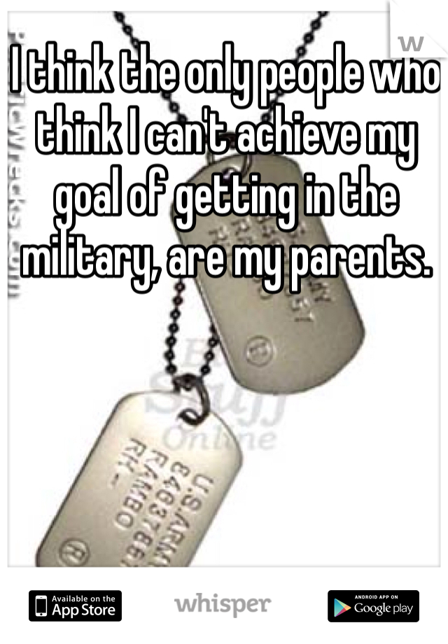 I think the only people who think I can't achieve my goal of getting in the military, are my parents.