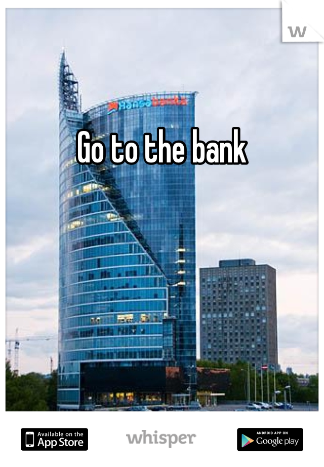 Go to the bank
