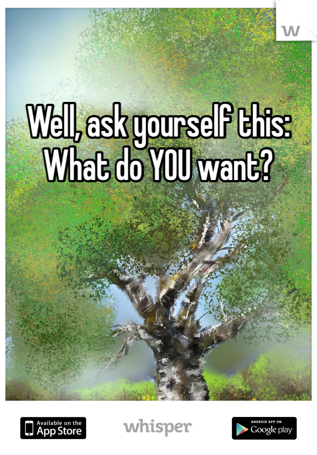 Well, ask yourself this: What do YOU want?