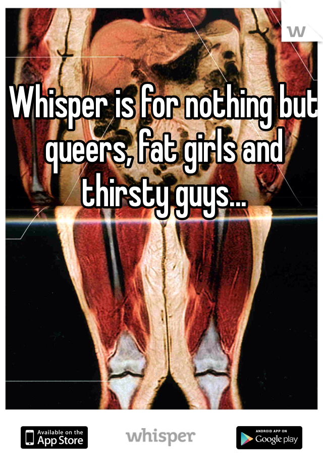 Whisper is for nothing but queers, fat girls and thirsty guys...