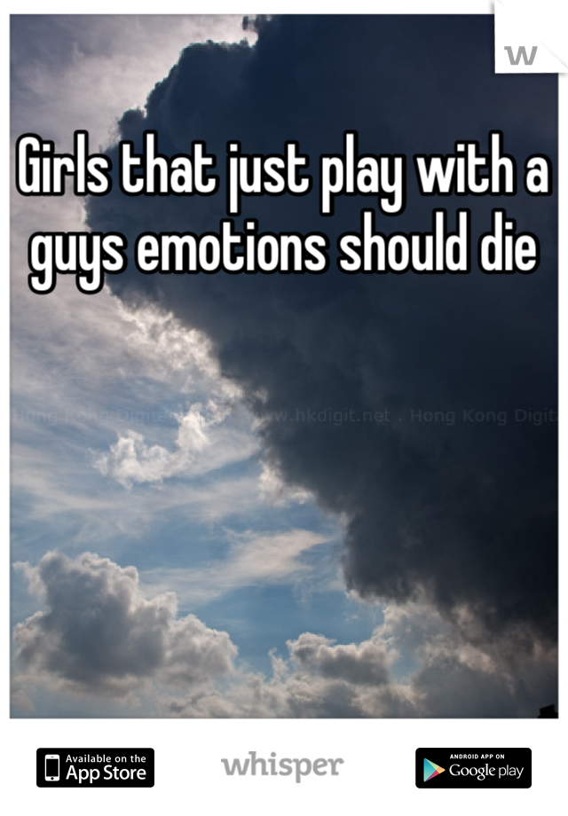 Girls that just play with a guys emotions should die 