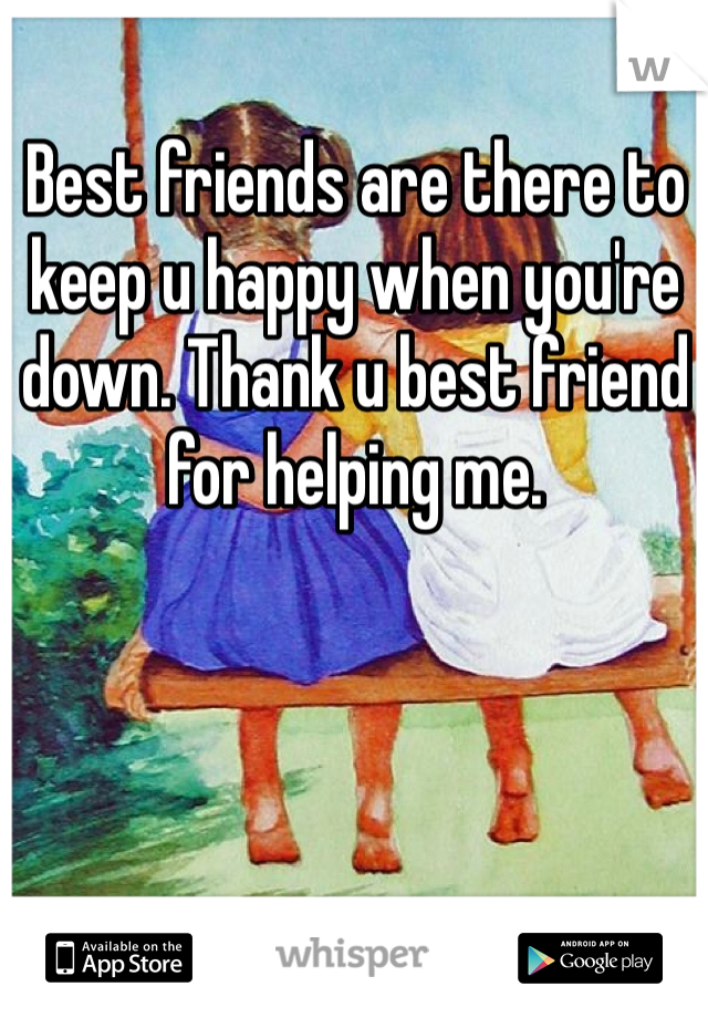 Best friends are there to keep u happy when you're down. Thank u best friend for helping me.