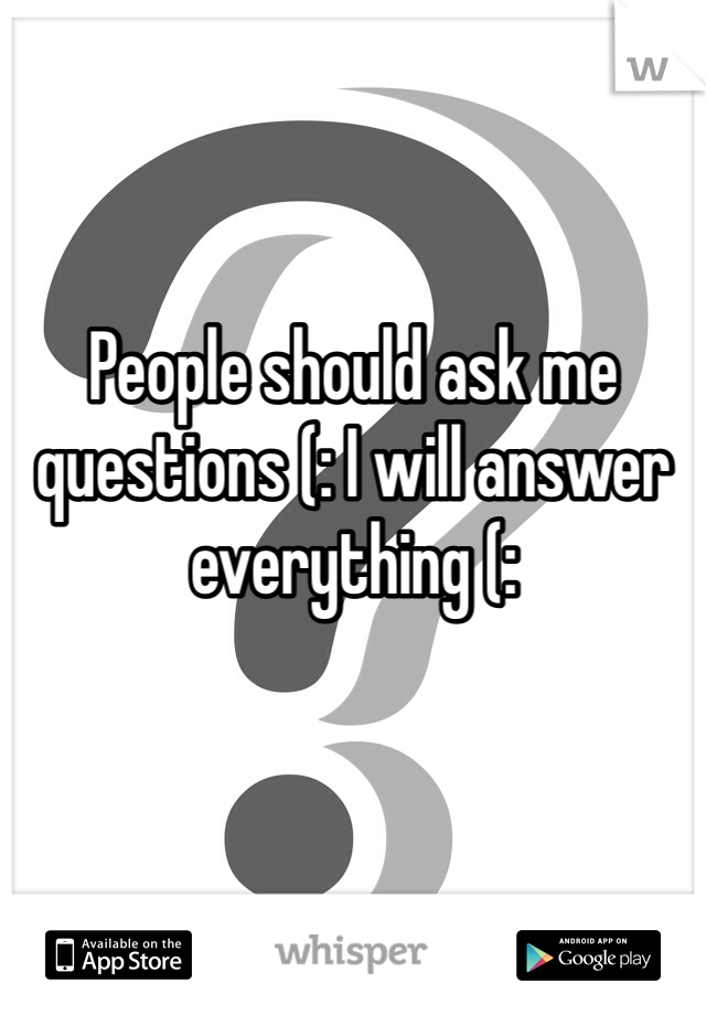 People should ask me questions (: I will answer everything (: 