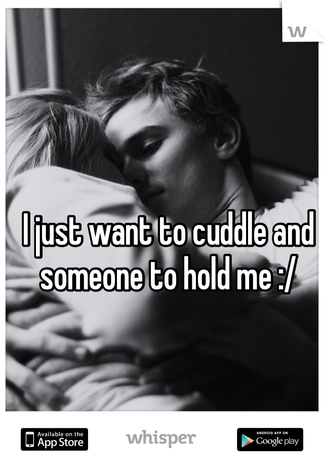 I just want to cuddle and someone to hold me :/