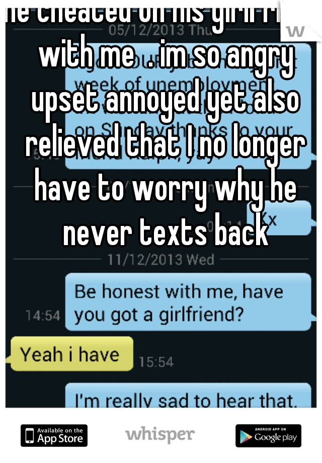 he cheated on his girlfriend with me  . im so angry upset annoyed yet also relieved that I no longer have to worry why he never texts back
