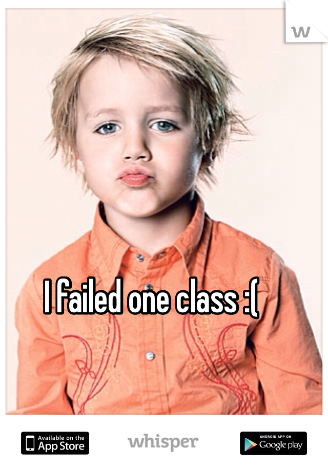 I failed one class :( 