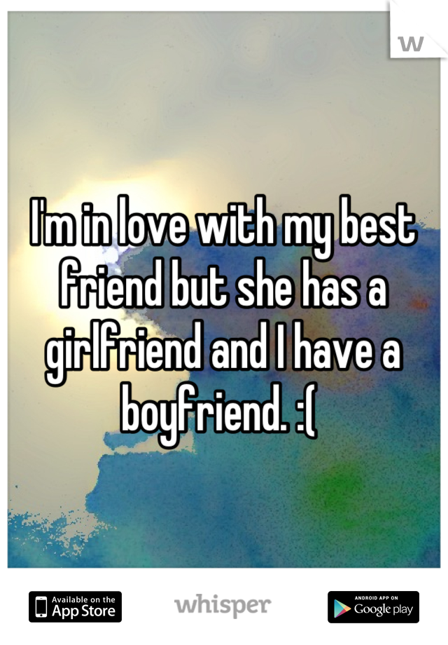 I'm in love with my best friend but she has a girlfriend and I have a boyfriend. :( 