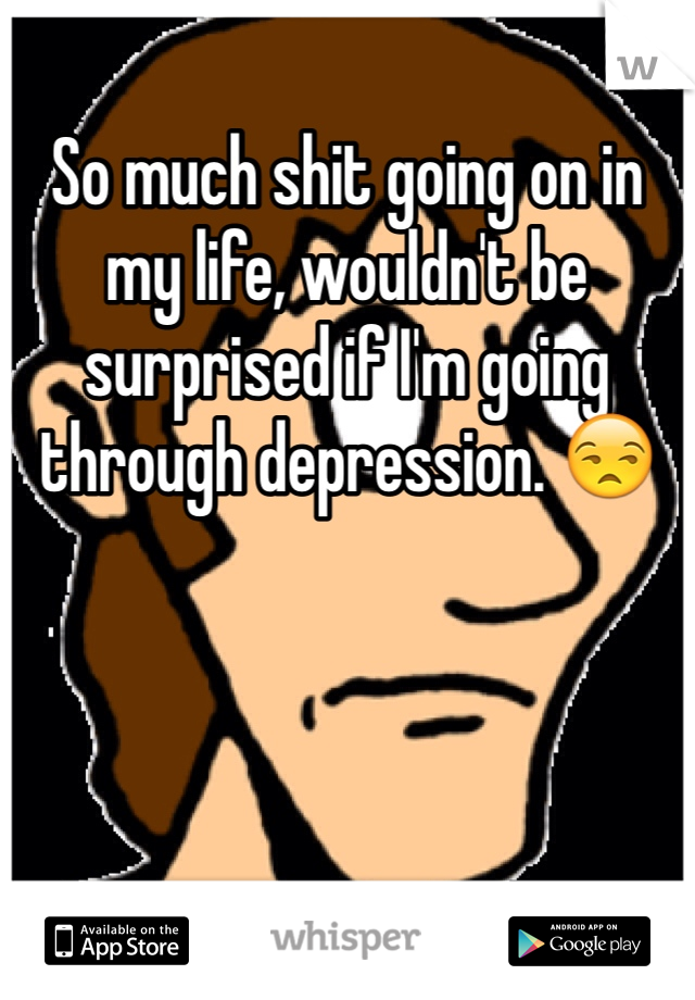 So much shit going on in my life, wouldn't be surprised if I'm going through depression. 😒