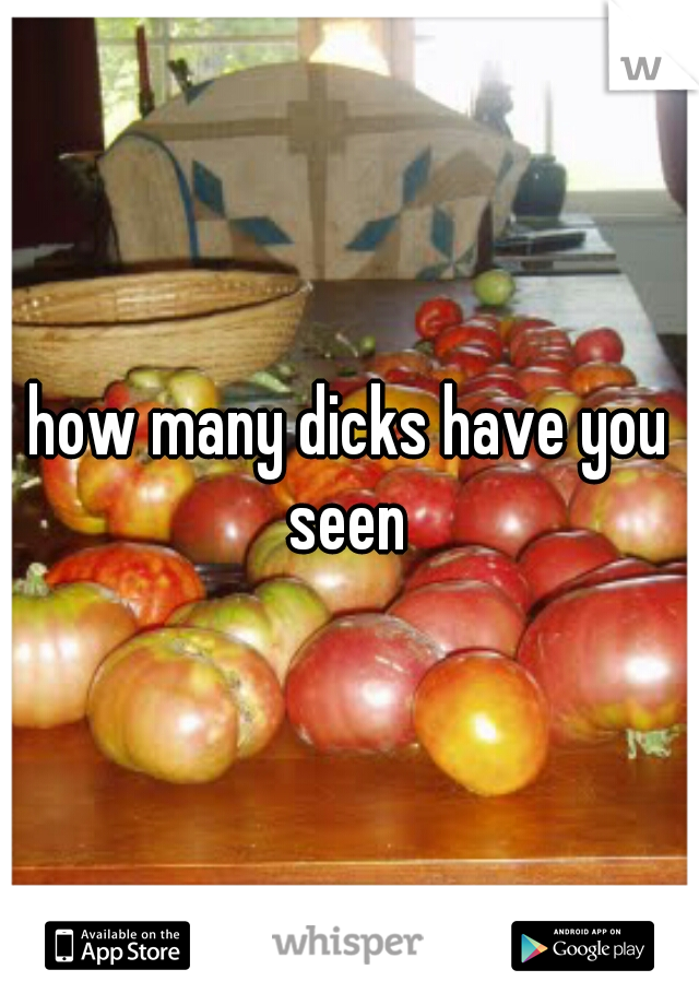 how many dicks have you seen 