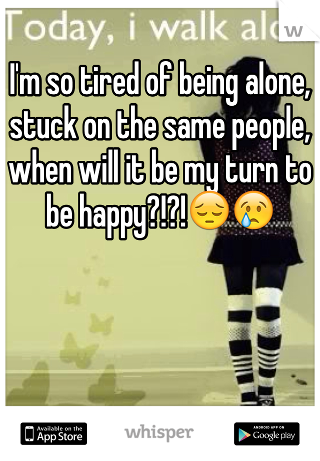 I'm so tired of being alone, stuck on the same people, when will it be my turn to be happy?!?!😔😢