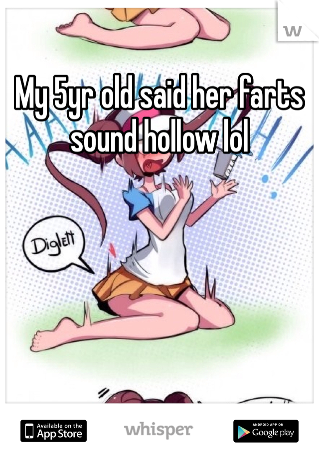 My 5yr old said her farts sound hollow lol