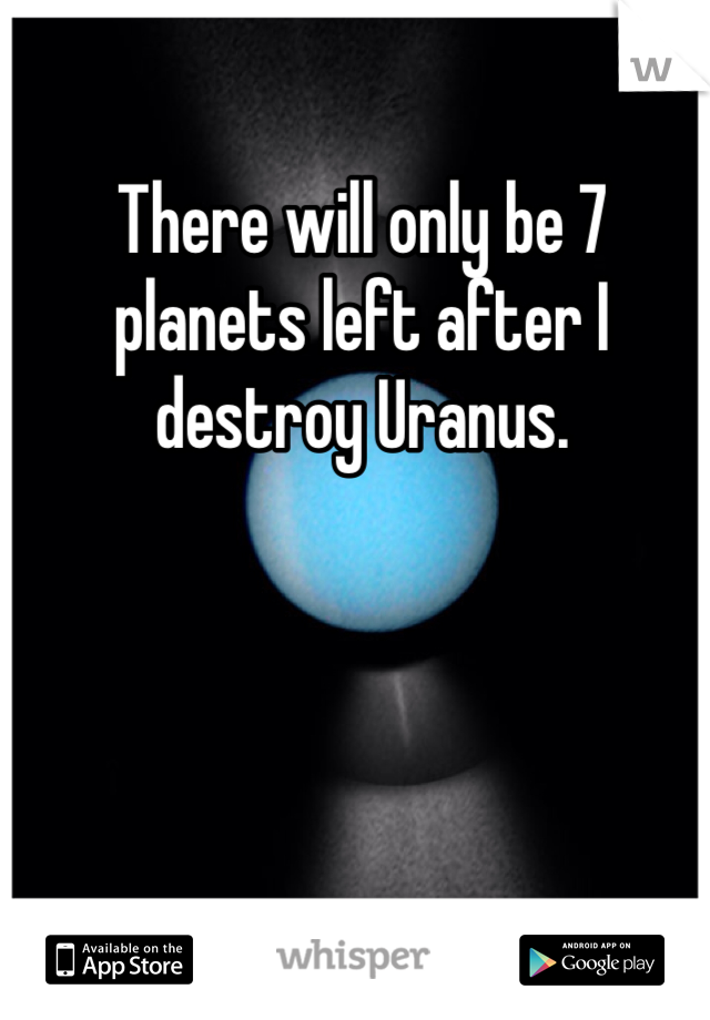 There will only be 7 planets left after I destroy Uranus.