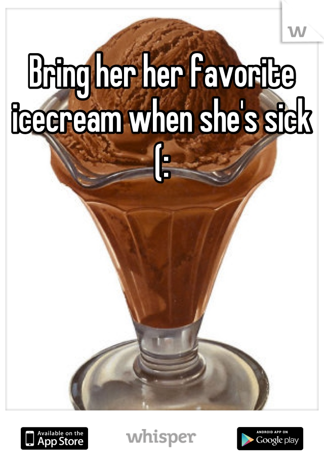 Bring her her favorite icecream when she's sick (: