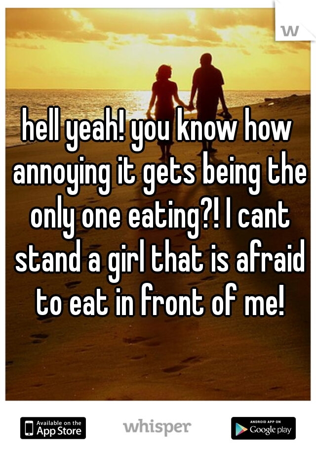 hell yeah! you know how annoying it gets being the only one eating?! I cant stand a girl that is afraid to eat in front of me!