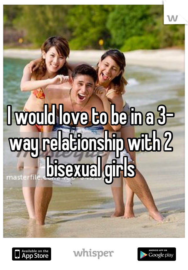 I would love to be in a 3-way relationship with 2 bisexual girls