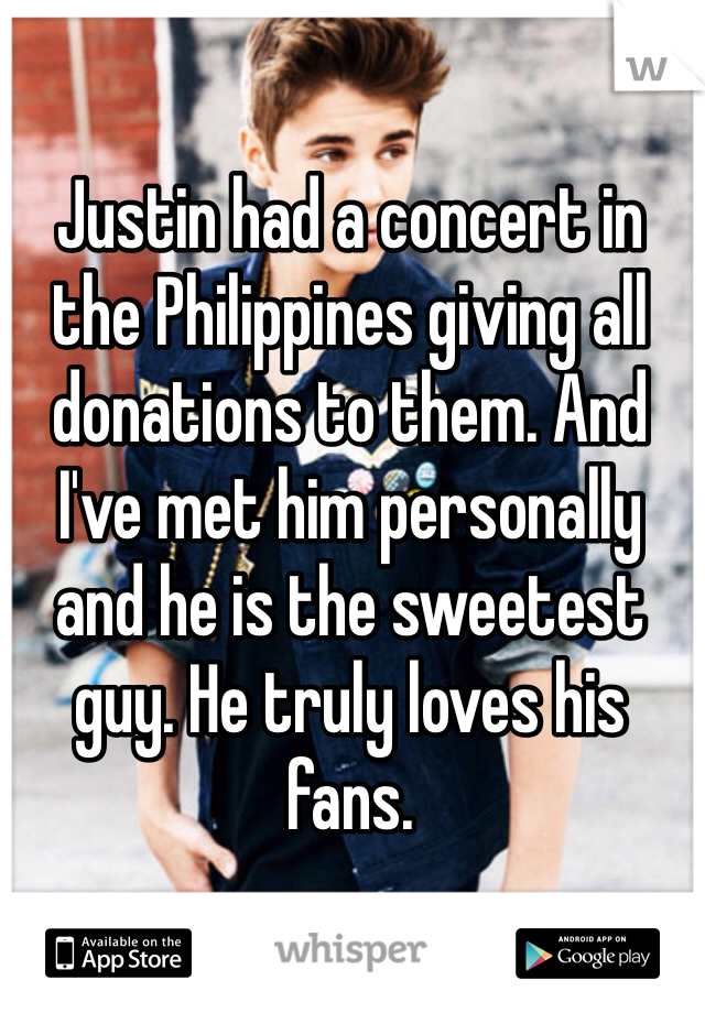 Justin had a concert in the Philippines giving all donations to them. And I've met him personally and he is the sweetest guy. He truly loves his fans. 