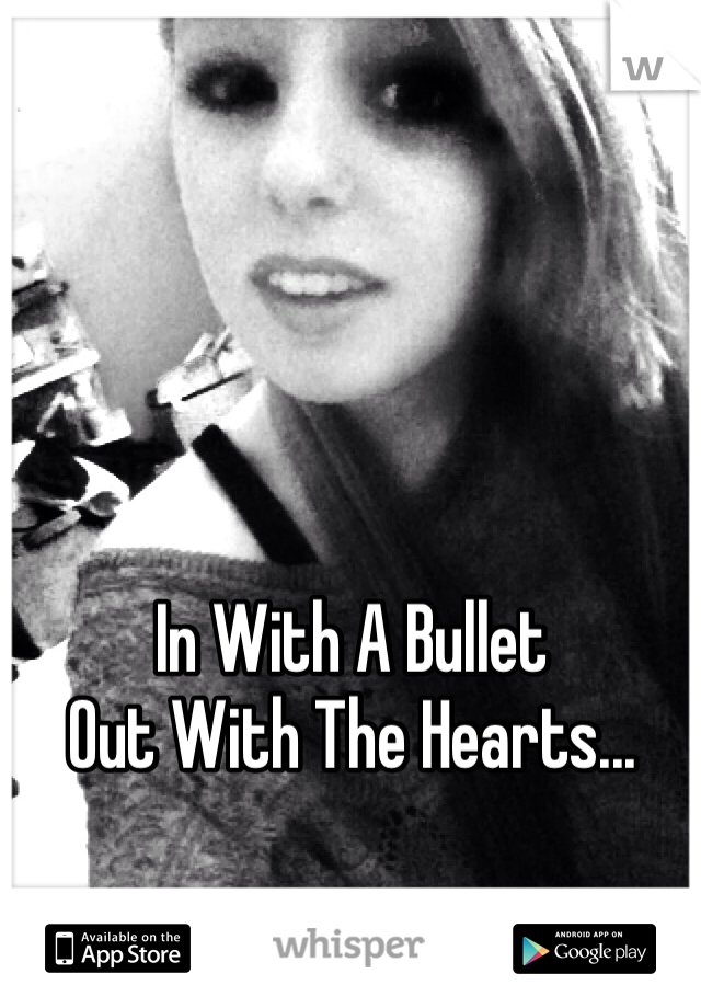 In With A Bullet
Out With The Hearts...