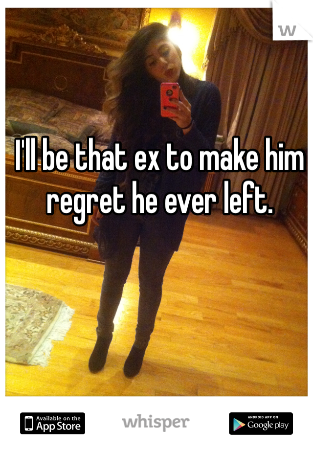I'll be that ex to make him regret he ever left. 