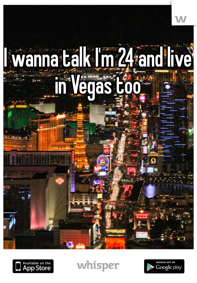 I wanna talk I'm 24 and live in Vegas too