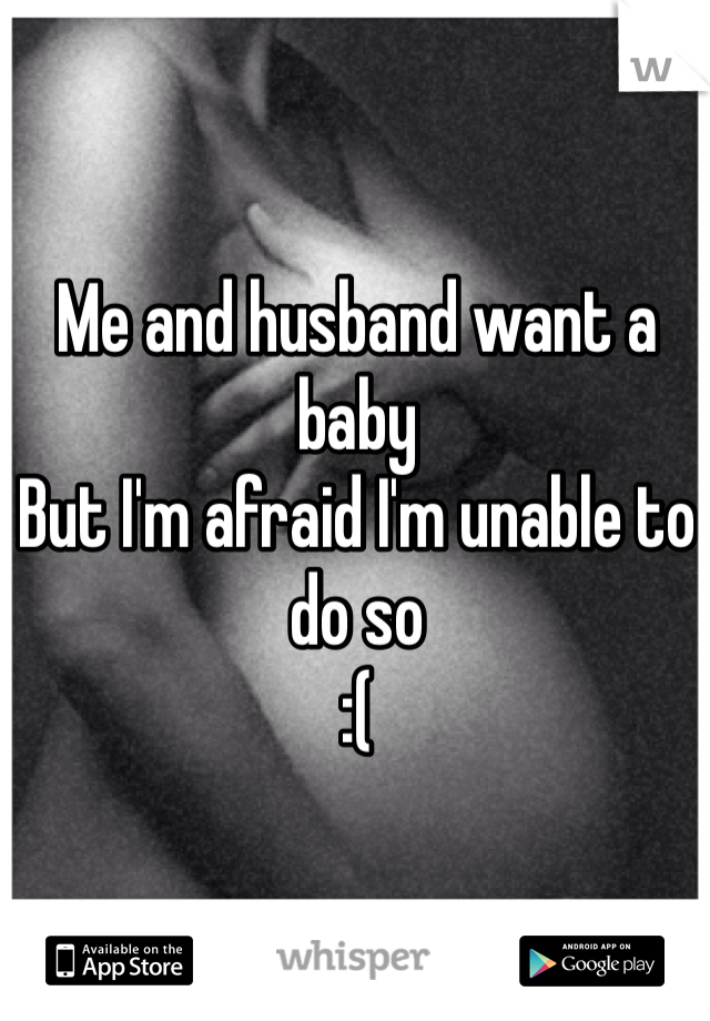 Me and husband want a baby
But I'm afraid I'm unable to do so 
:(