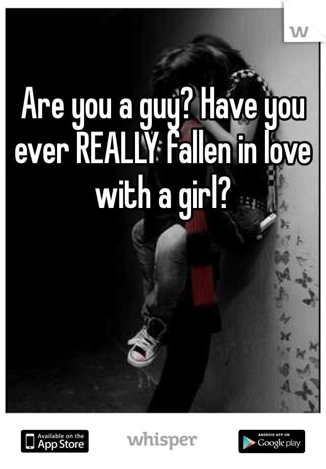 Are you a guy? Have you ever REALLY fallen in love with a girl?