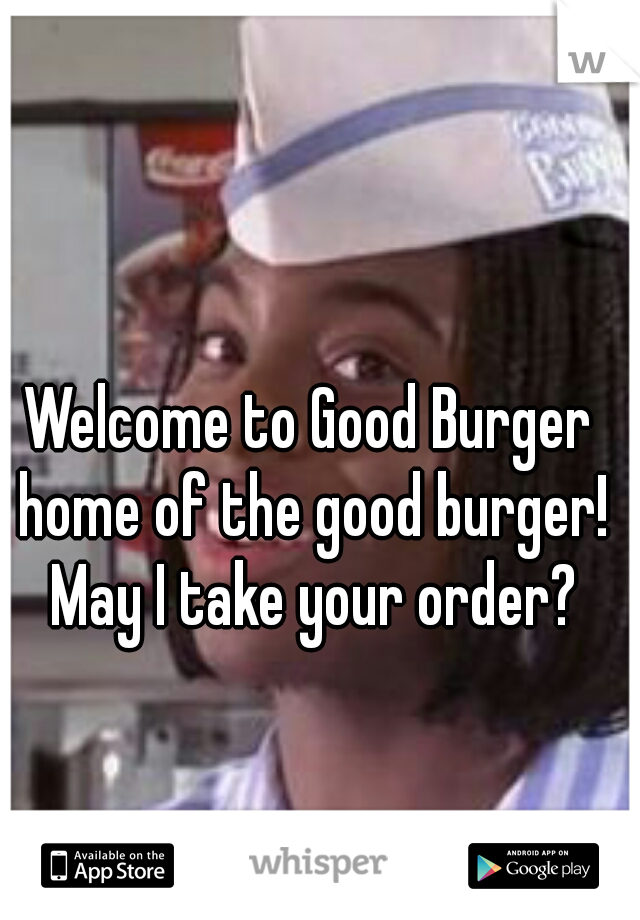 Welcome to Good Burger home of the good burger! May I take your order?