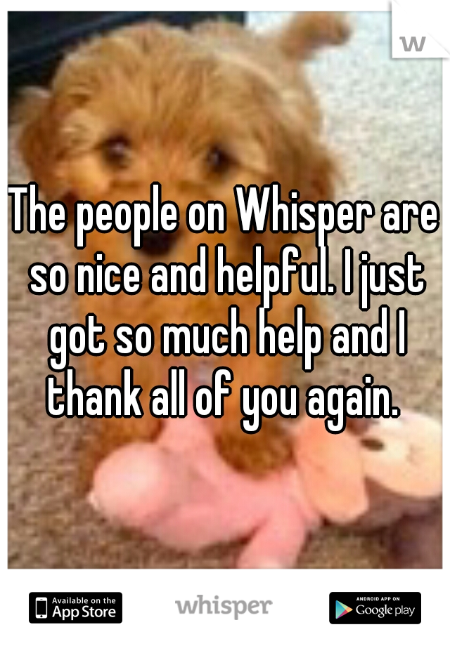 The people on Whisper are so nice and helpful. I just got so much help and I thank all of you again. 