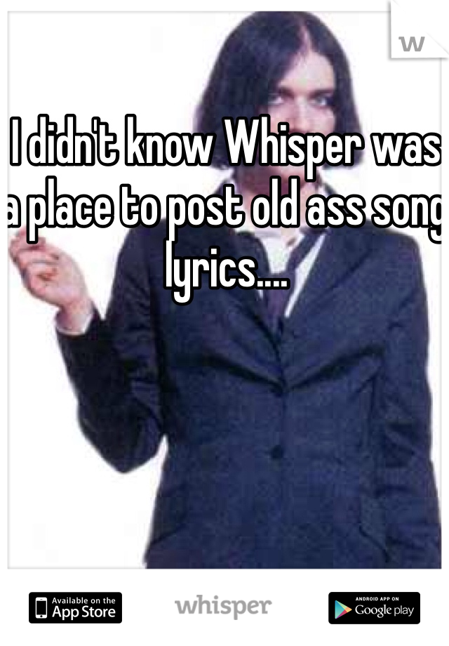 I didn't know Whisper was a place to post old ass song lyrics....