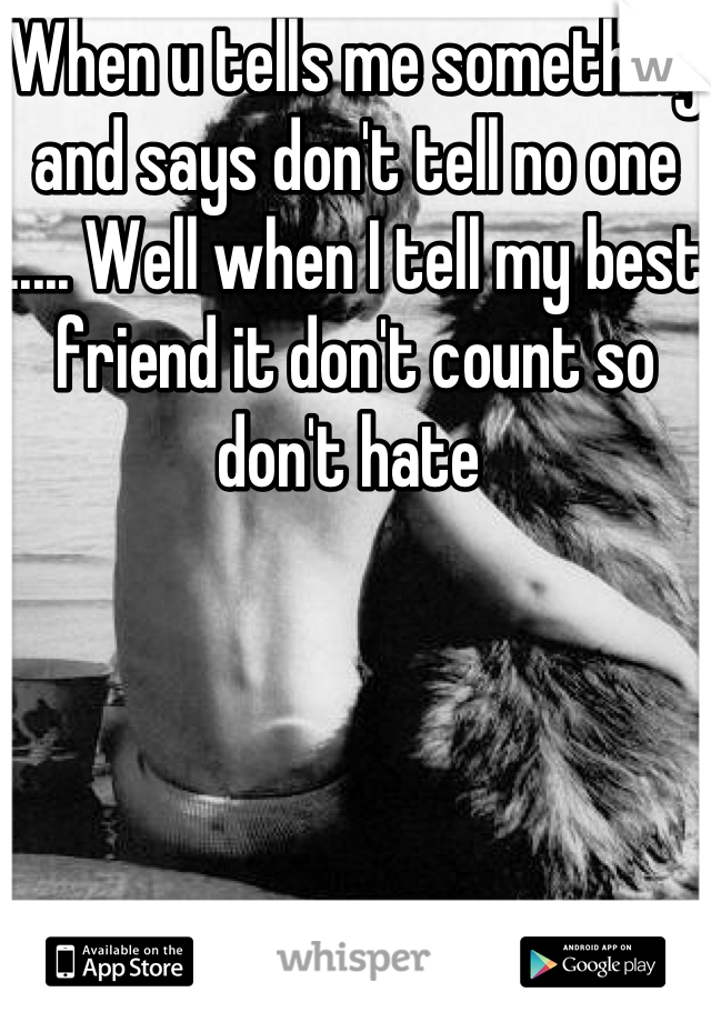 When u tells me something and says don't tell no one ..... Well when I tell my best friend it don't count so don't hate 