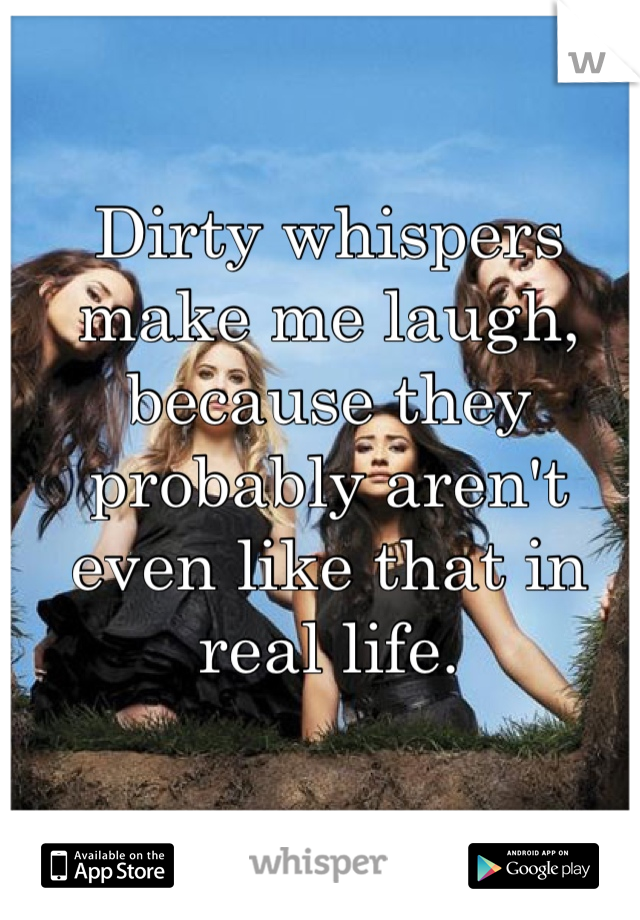Dirty whispers make me laugh, because they probably aren't even like that in real life.