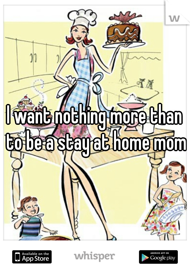 I want nothing more than to be a stay at home mom