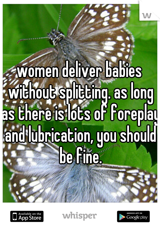 women deliver babies without splitting. as long as there is lots of foreplay and lubrication, you should be fine.