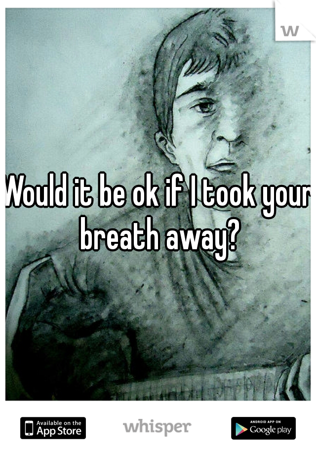 Would it be ok if I took your breath away?